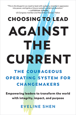 Choosing to Lead Against the Current: The Courageous Operating System for Changemakers--Empowering Leaders to Transform the World with Integrity, Impa - Eveline Shen