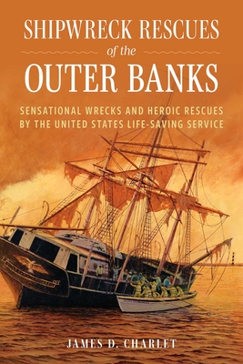 Shipwreck Rescues of the Outer Banks: Sensational Wrecks and Heroic Rescues by the United States Life-Saving Service - James D. Charlet