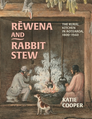 Rewena and Rabbit Stew: The Rural Kitchen in Aotearoa, 1800-1940 - Katie Cooper