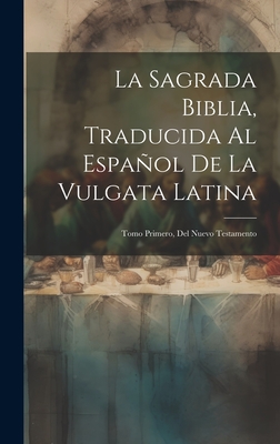 La Sagrada Biblia, Traducida Al Español De La Vulgata Latina: Tomo Primero, Del Nuevo Testamento -
