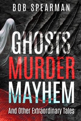 Ghosts Murder Mayhem: And Other Extraordinary Tales - Bob Spearman