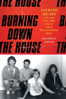Burning Down the House: Talking Heads and the New York Scene That Transformed Rock - Jonathan Gould