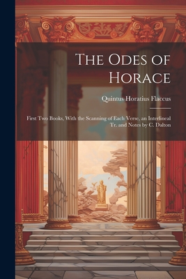 The Odes of Horace: First Two Books, With the Scanning of Each Verse, an Interlineal Tr. and Notes by C. Dalton - Quintus Horatius Flaccus