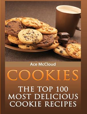 Cookies: The Top 100 Most Delicious Cookie Recipes - Ace Mccloud