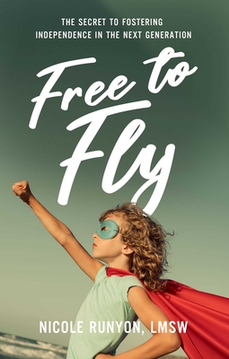 Free to Fly: The Secret to Fostering Independence in the Next Generation - Nicole Runyon