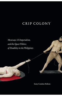 Crip Colony: Mestizaje, Us Imperialism, and the Queer Politics of Disability in the Philippines - Sony Coráñez Bolton