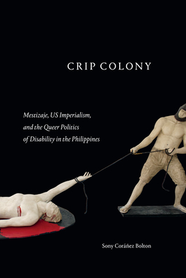 Crip Colony: Mestizaje, Us Imperialism, and the Queer Politics of Disability in the Philippines - Sony Coráñez Bolton