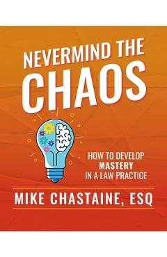 Coperta cărții 'Nevermind the Chaos: How to Develop Mastery in a Law Practice - Esq Mike Chastaine'