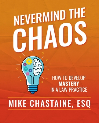 Coperta cărții 'Nevermind the Chaos: How to Develop Mastery in a Law Practice - Esq Mike Chastaine'