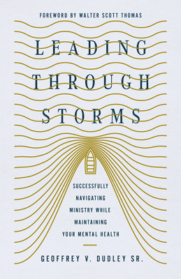 Leading Through Storms: Successfully Navigating Ministry While Maintaining Your Mental Health - Geoffrey V. Dudley