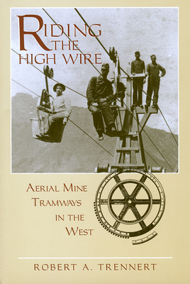 Riding the High Wire: Aerial Mine Tramways in the West - Robert A. Trennert