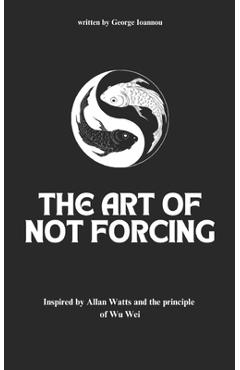 Poza produsului The Art of Not Forcing: Embracing Effortlessness and Live In Harmony: Taoism Principles And Ancient Philosophy Wu Wei - George Ioannou