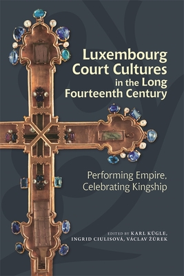 Luxembourg Court Cultures in the Long Fourteenth Century: Performing Empire, Celebrating Kingship - Karl Kügle