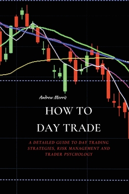 How to Day Trade: A Detailed Guide to Day Trading Strategies, Risk Management and Trader Psychology - Andrew Morris