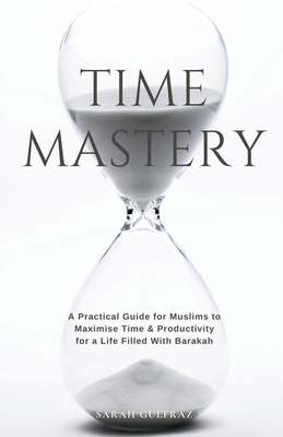 Time Mastery: A Practical Guide for Muslims to Maximise Time & Productivity for a Life Filled With Barakah - Sarah Gulfraz