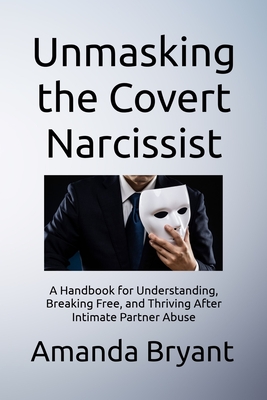 Unmasking the Covert Narcissist: A Handbook for Understanding, Breaking Free, and Thriving After Intimate Partner Abuse - Amanda Bryant