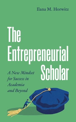 The Entrepreneurial Scholar: A New Mindset for Success in Academia and Beyond - Ilana M. Horwitz