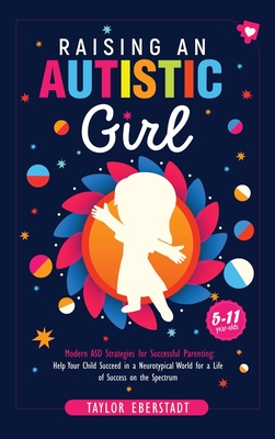 Raising an Autistic Girl: Modern ASD Strategies for Successful Parenting: Help Your Child Succeed in a Neurotypical World for a Life of Success - Taylor Eberstadt