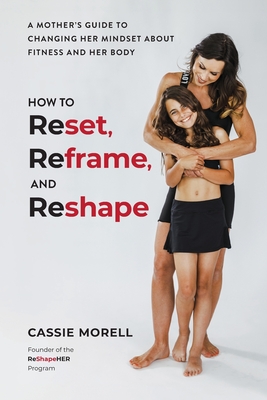 Coperta cărții 'How to Reset, Reframe, and Reshape: A Mother's Guide to Changing Her Mindset About Fitness and Her Body - Cassie Morell'