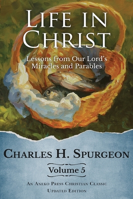 Life in Christ Vol 5: Lessons from Our Lord's Miracles and Parables - Charles H. Spurgeon