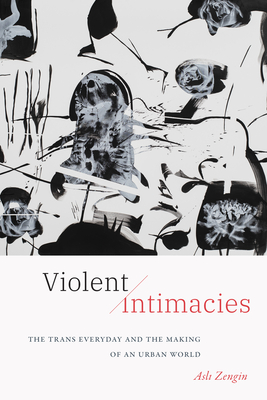 Violent Intimacies: The Trans Everyday and the Making of an Urban World - Asli Zengin