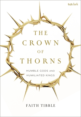 The Crown of Thorns: Humble Gods and Humiliated Kings - Faith Tibble