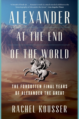 Alexander at the End of the World: The Forgotten Final Years of Alexander the Great - Rachel Kousser