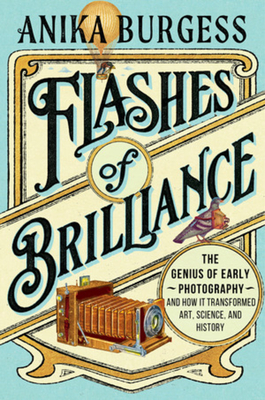 Flashes of Brilliance: The Genius of Early Photography and How It Transformed Art, Science, and History - Anika Burgess
