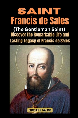 Saint Francis de Sales (The Gentleman Saint): Discover the Remarkable Life and Lasting Legacy of Francis de Sales - Charles S. Walton