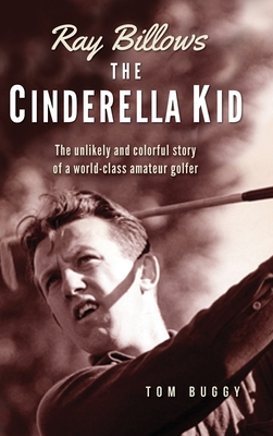 Ray Billows - The Cinderella Kid: The unlikely and colorful story of a world-class amateur golfer - Tom Buggy