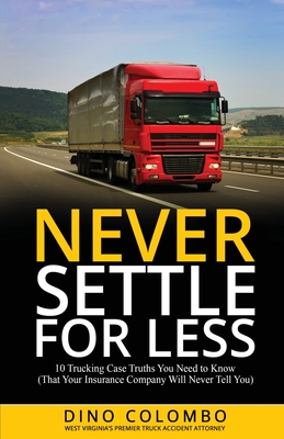 Never Settle for Less: 10 Trucking Case Truths You Need to Know (That Your Insurance Company Will Never Tell You) - Dino Colombo