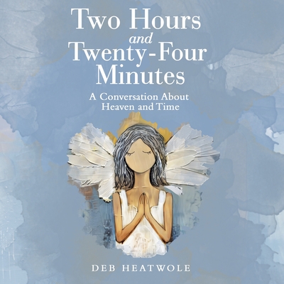Two Hours and Twenty-Four Minutes: A Conversation About Heaven and Time - Deb Heatwole