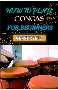 Coperta cărții 'How to Play Congas for Beginners: Step-By-Step Techniques, Rhythms, And Drumming Patterns For Absolute Starters - Grant'