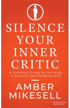 Silence Your Inner Critic: A Practical Guide to Building a Positive Self-Relationship - Amber Mikesell
