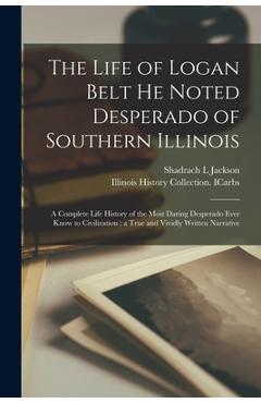 Coperta cărții 'The Life of Logan Belt He Noted Desperado of Southern Illinois: a Complete Life History of the Most Daring Desperado'