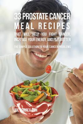 33 Prostate Cancer Meal Recipes That Will Help You Fight Cancer, Increase Your Energy, and Feel Better: The Simple Solution to Your Cancer Problems - Joe Correa