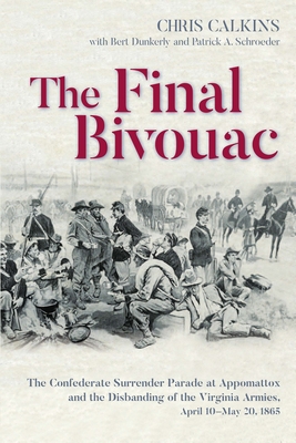 The Final Bivouac: The Confederate Surrender Parade at Appomattox and the Disbanding of the Virginia Armies, April 10-May 20, 1865 - Chris Calkins