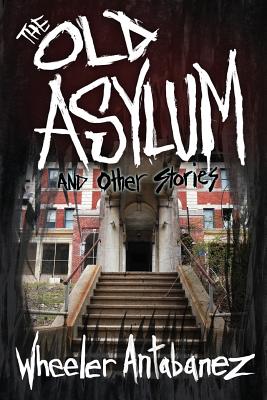 The Old Asylum and Other Stories: (Second Edition) - Wheeler Antabanez