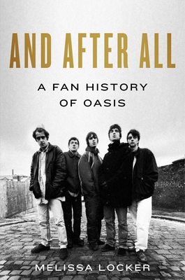 And After All: A Fan History of Oasis - Melissa Locker