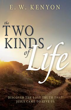 The Two Kinds of Life: Discover the Lost Truth That Jesus Came to Give Us - E. W. Kenyon