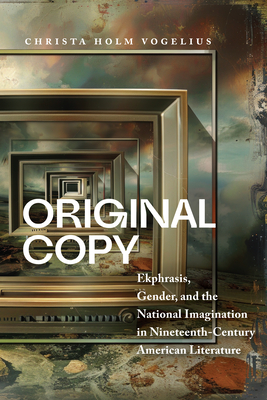 Original Copy: Ekphrasis, Gender, and the National Imagination in Nineteenth-Century American Literature - Christa Holm Vogelius