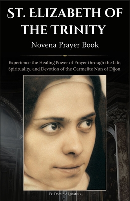 St. Elizabeth of the Trinity Novena Prayer Book: Experience the Healing Power of Prayer through the Life, Spirituality, and Devotion of the Carmelite - Dominic Ignatius