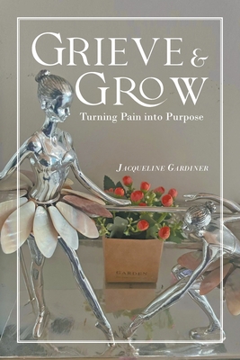 Grieve & Grow: Turning Pain Into Purpose - Jacqueline Gardiner