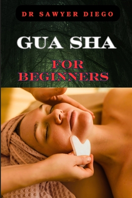 Gua Sha for Beginners: Step-By-Step Guide To Facial And Body Scraping Techniques For Pain Relief, Skin Rejuvenation, And Enhanced Wellbeing - Sawyer Diego