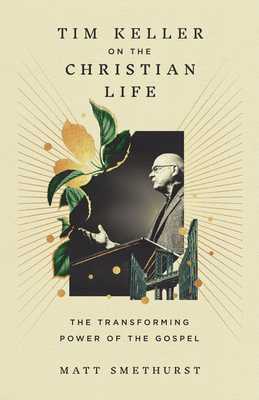 Tim Keller on the Christian Life: The Transforming Power of the Gospel - Matt Smethurst