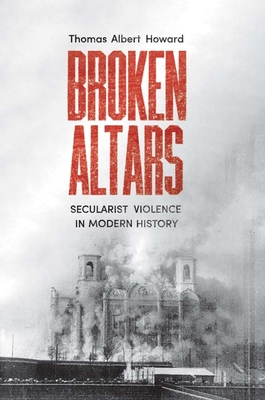Broken Altars: Secularist Violence in Modern History - Thomas Albert Howard