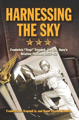 Harnessing the Sky: Frederick Trap Trapnell, the U.S. Navy's Aviation Pioneer, 1923-1952 - Frederick Trapnell