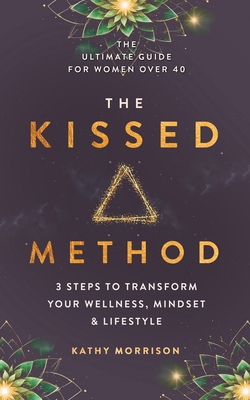 The Kissed Method: 3 Steps To Transform Your Wellness, Mindset & Lifestyle: The Ultimate Guide For Women Over 40 - Kathy Morrison