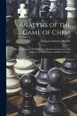 Analysis of the Game of Chess: Illus. by Diagrams, On Which Are Marked the Situation of the Party for the Back-Games and Ends of Parties - François Danican Philidor