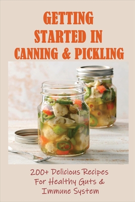 Coperta cărții 'Getting Started In Canning & Pickling: 200+ Delicious Recipes For Healthy Guts & Immune System: Easy Canning Recipes -'